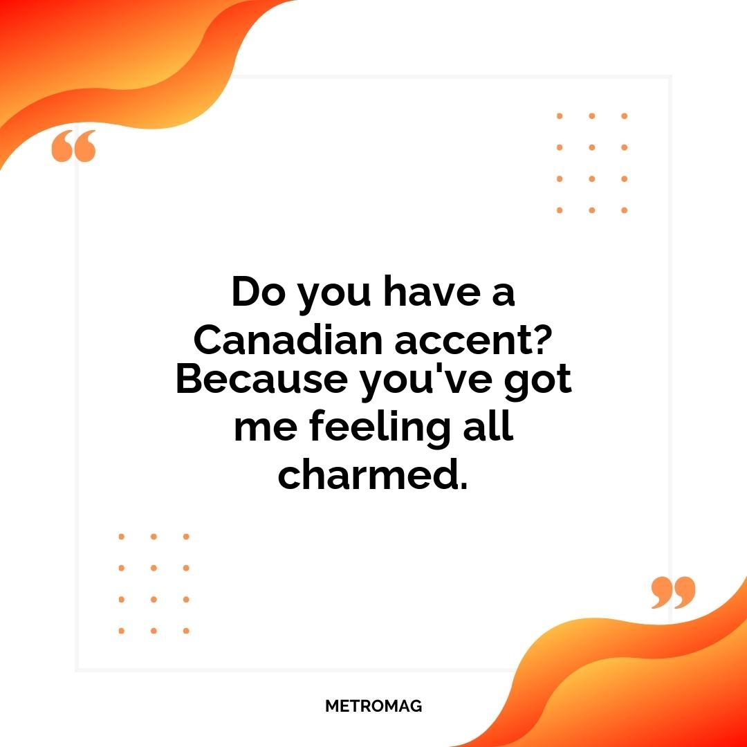 Do you have a Canadian accent? Because you've got me feeling all charmed.