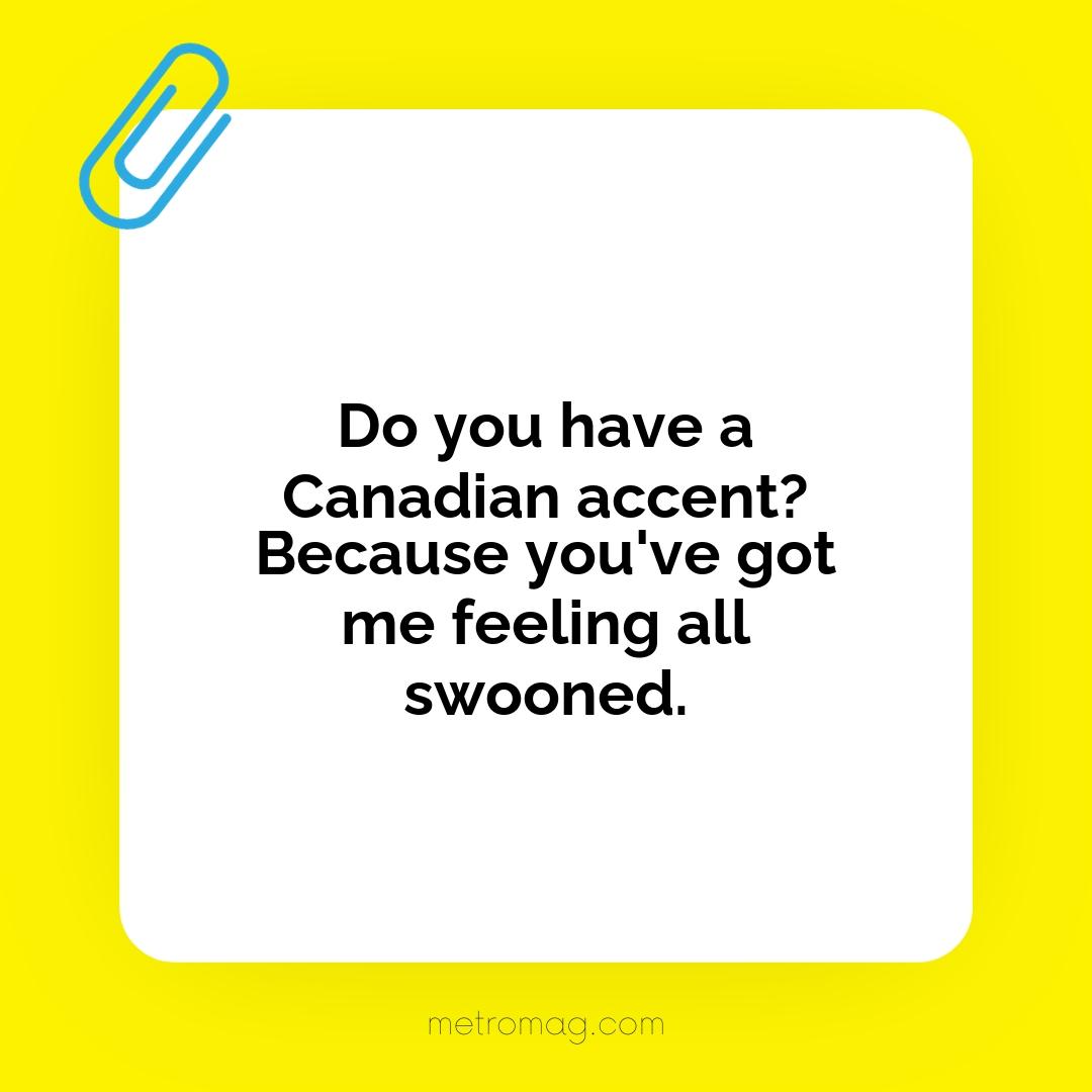 Do you have a Canadian accent? Because you've got me feeling all swooned.