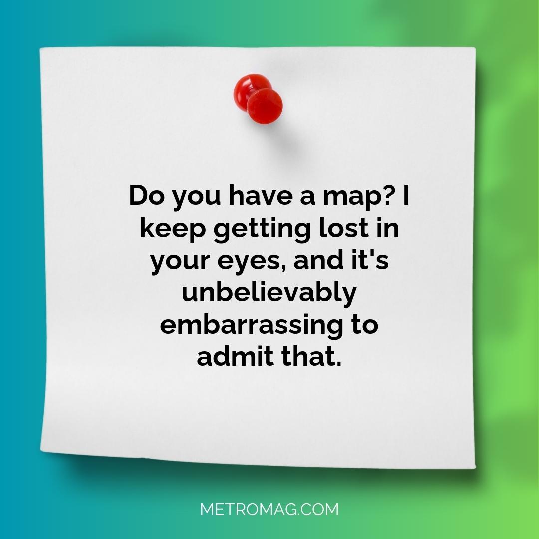 Do you have a map? I keep getting lost in your eyes, and it's unbelievably embarrassing to admit that.