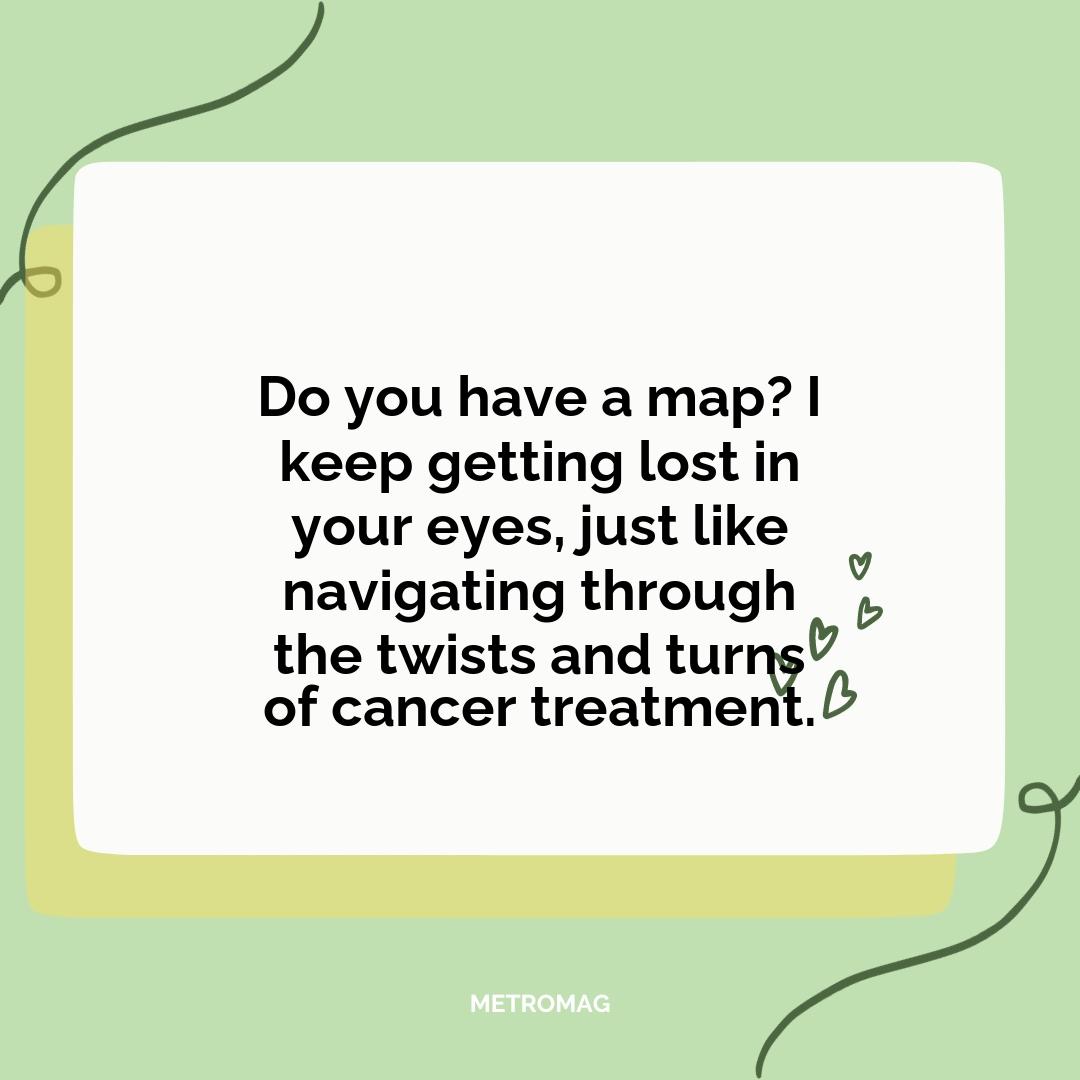 Do you have a map? I keep getting lost in your eyes, just like navigating through the twists and turns of cancer treatment.