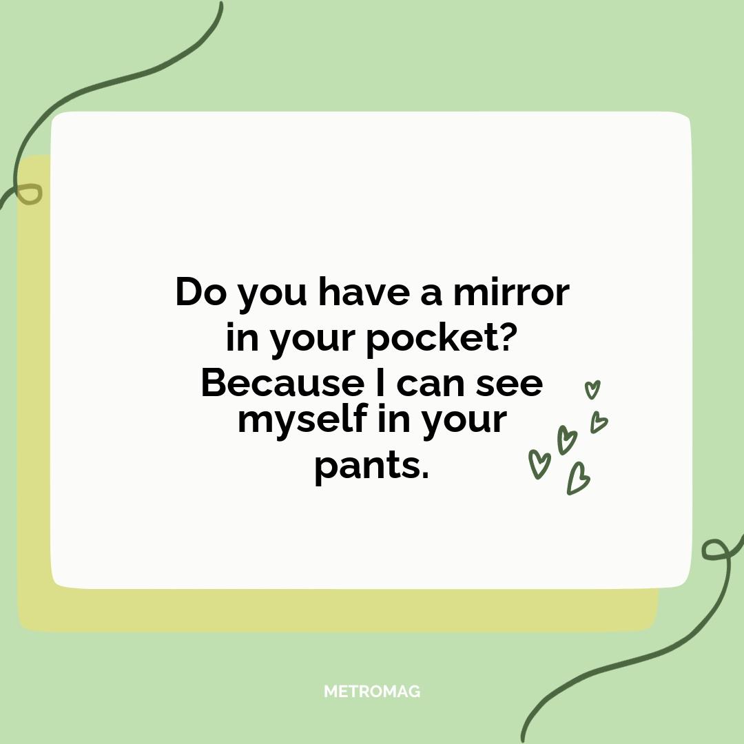 Do you have a mirror in your pocket? Because I can see myself in your pants.