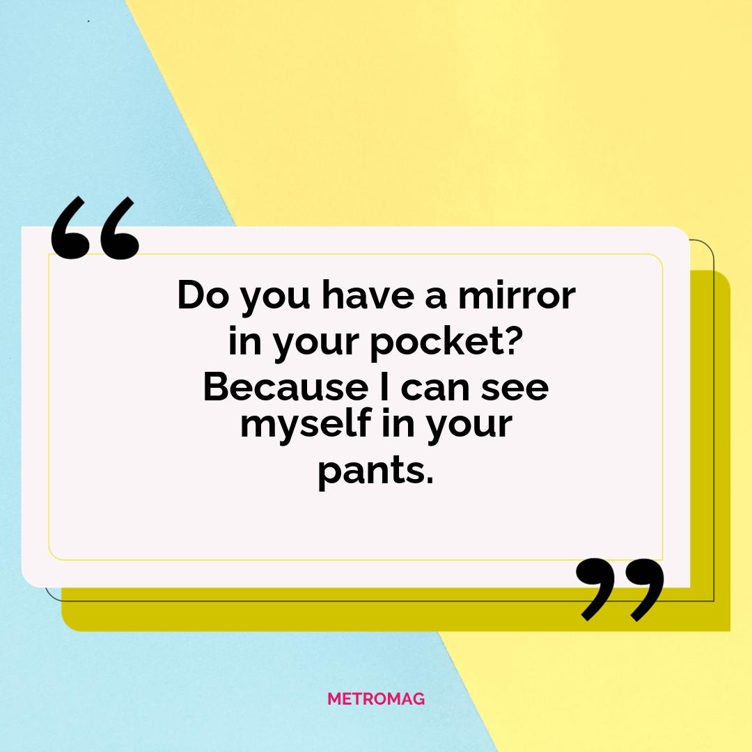 Do you have a mirror in your pocket? Because I can see myself in your pants.