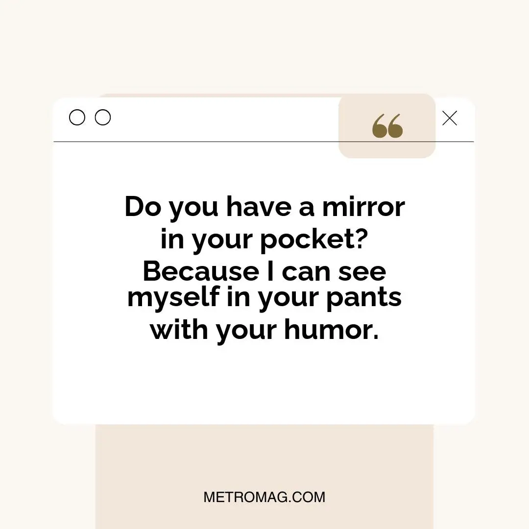 Do you have a mirror in your pocket? Because I can see myself in your pants with your humor.