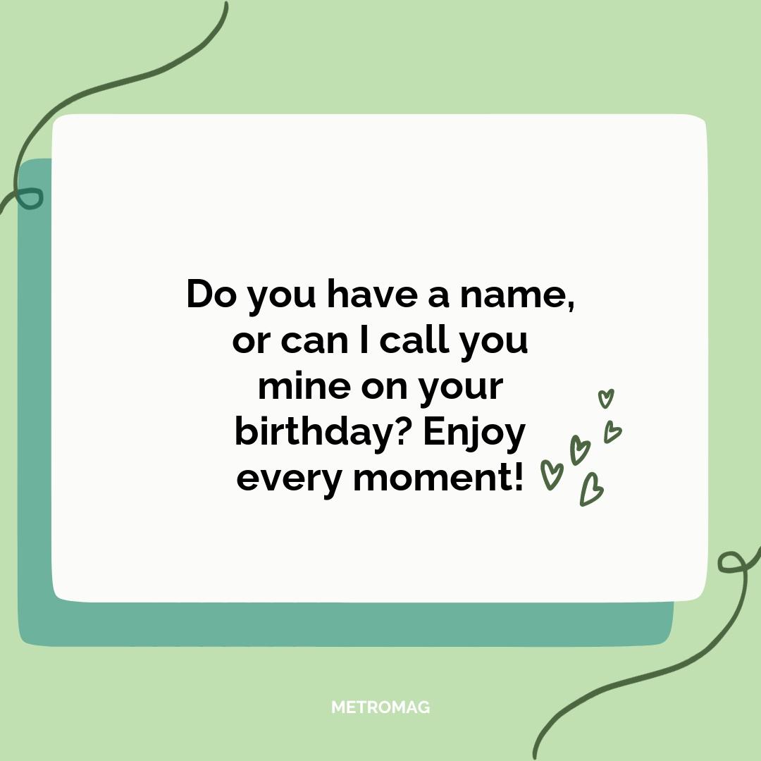 Do you have a name, or can I call you mine on your birthday? Enjoy every moment!