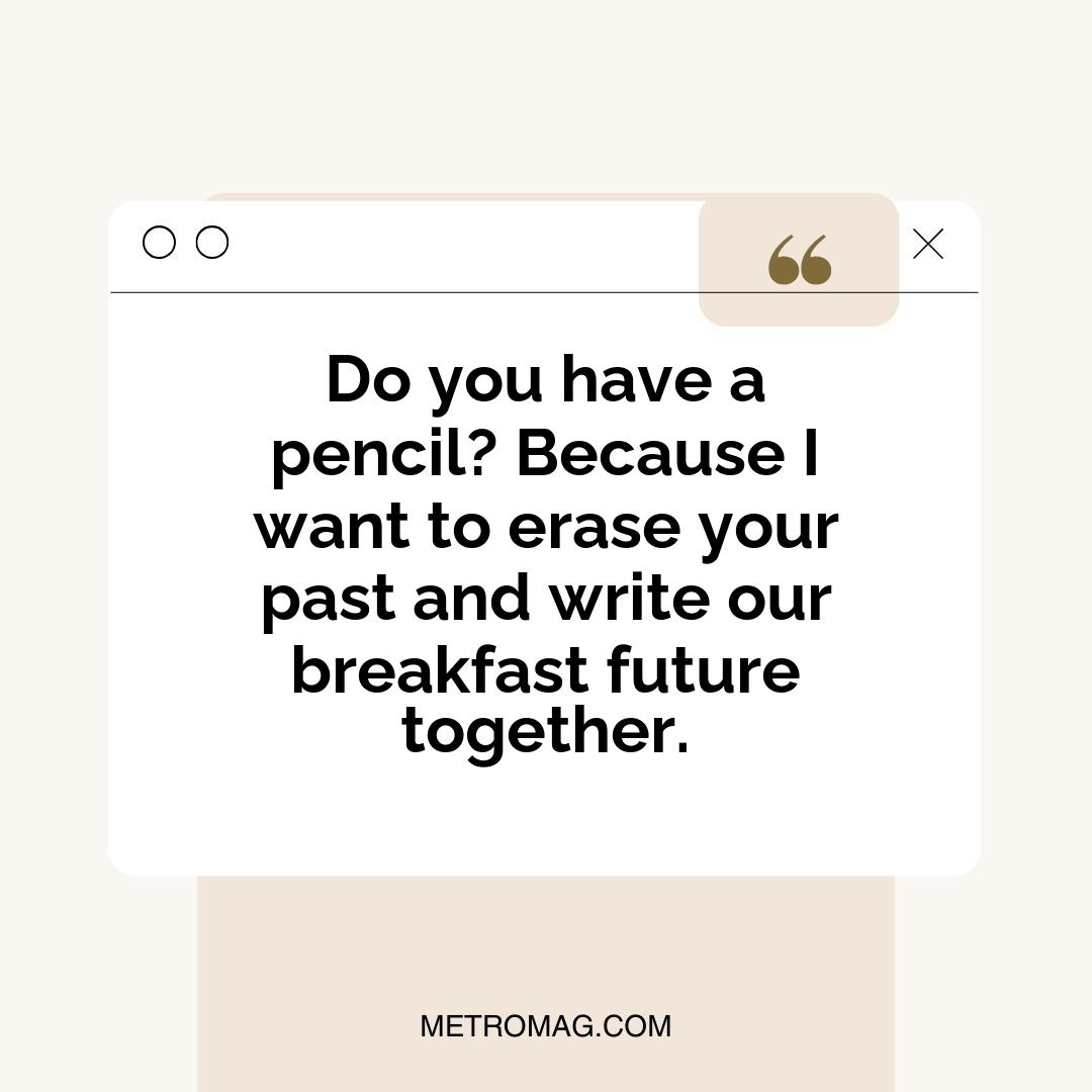 Do you have a pencil? Because I want to erase your past and write our breakfast future together.