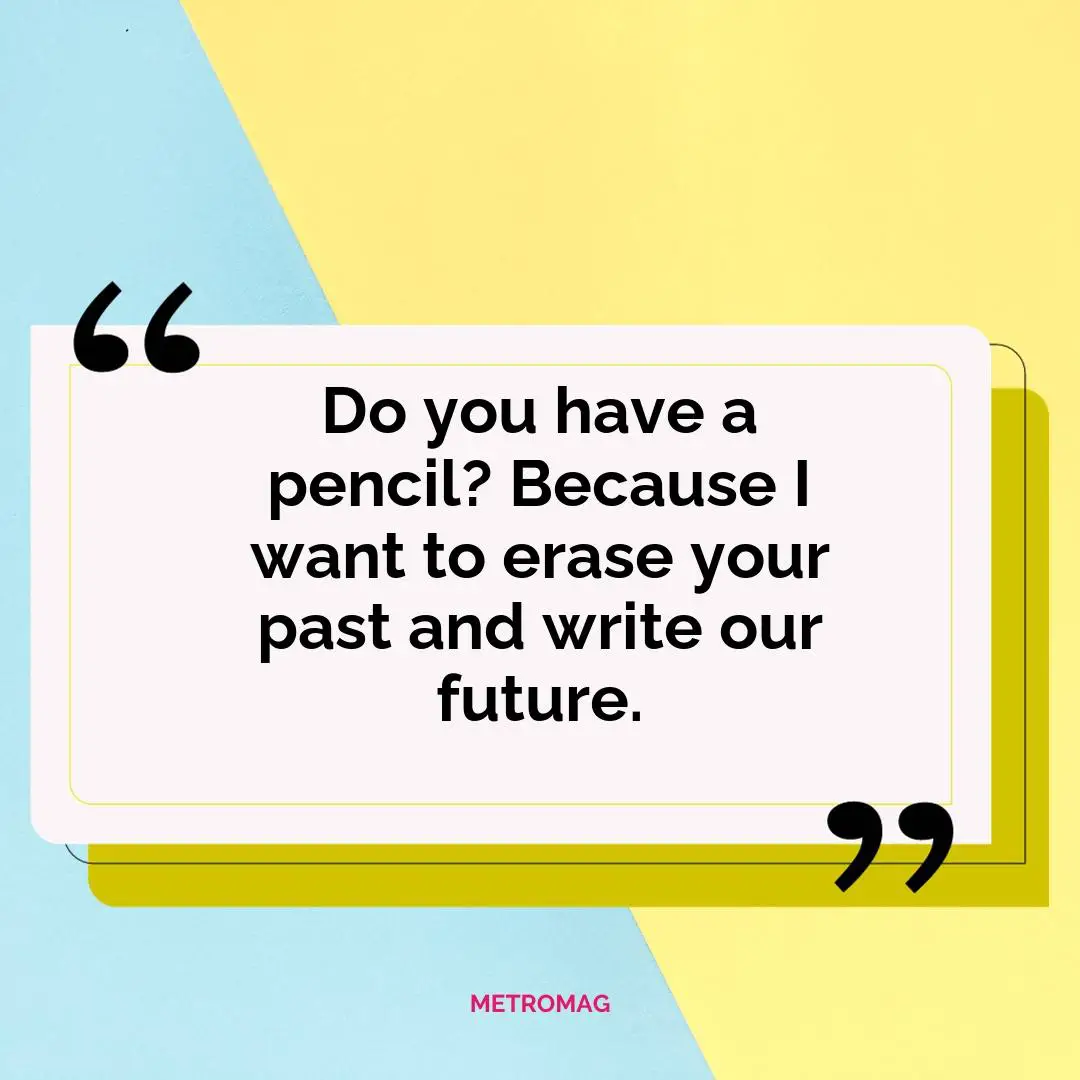 Do you have a pencil? Because I want to erase your past and write our future.