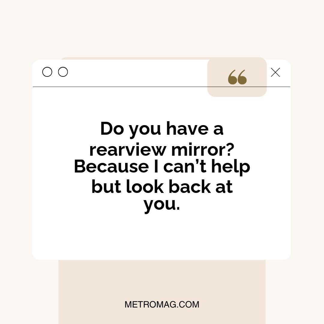 Do you have a rearview mirror? Because I can’t help but look back at you.