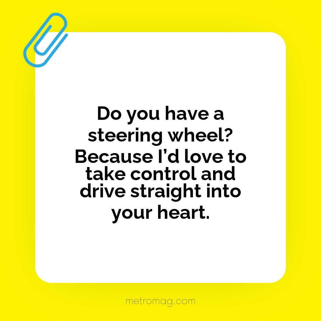Do you have a steering wheel? Because I’d love to take control and drive straight into your heart.