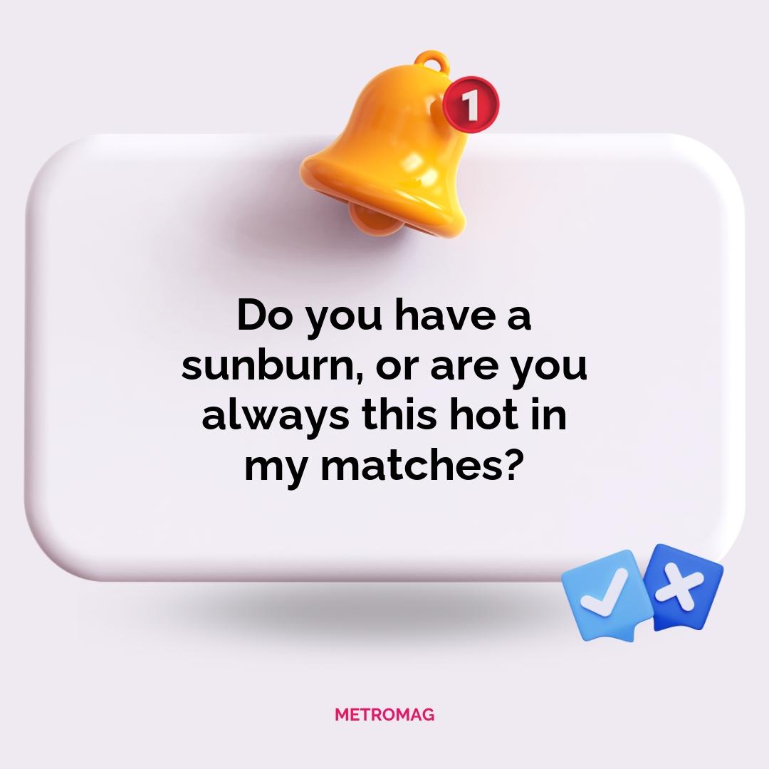 Do you have a sunburn, or are you always this hot in my matches?