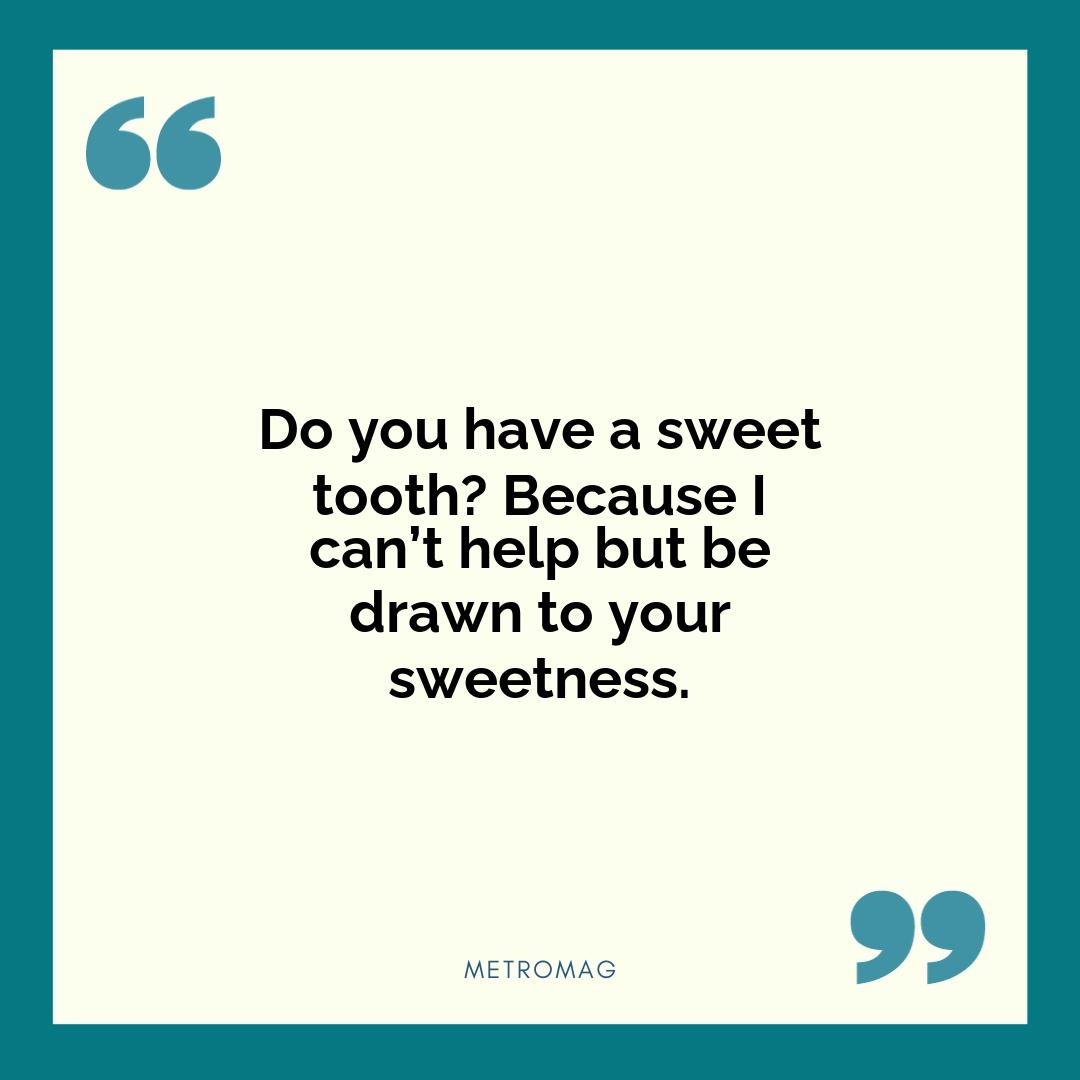 Do you have a sweet tooth? Because I can’t help but be drawn to your sweetness.
