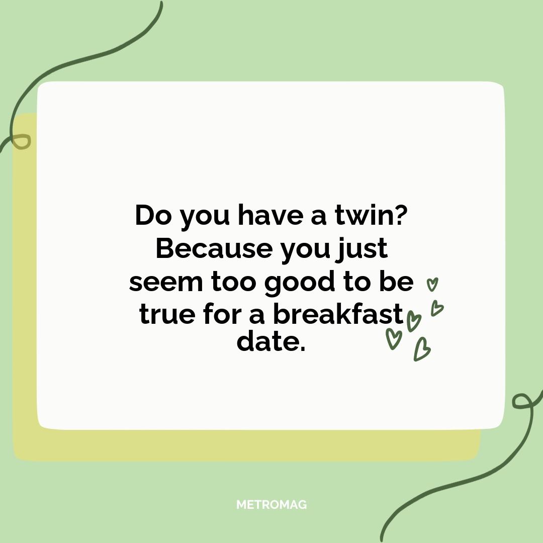 Do you have a twin? Because you just seem too good to be true for a breakfast date.
