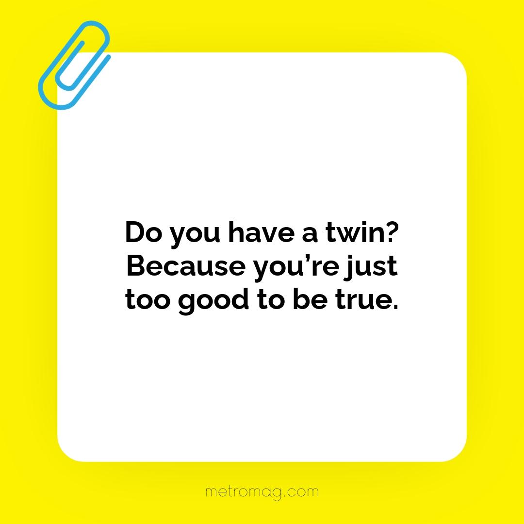 Do you have a twin? Because you’re just too good to be true.