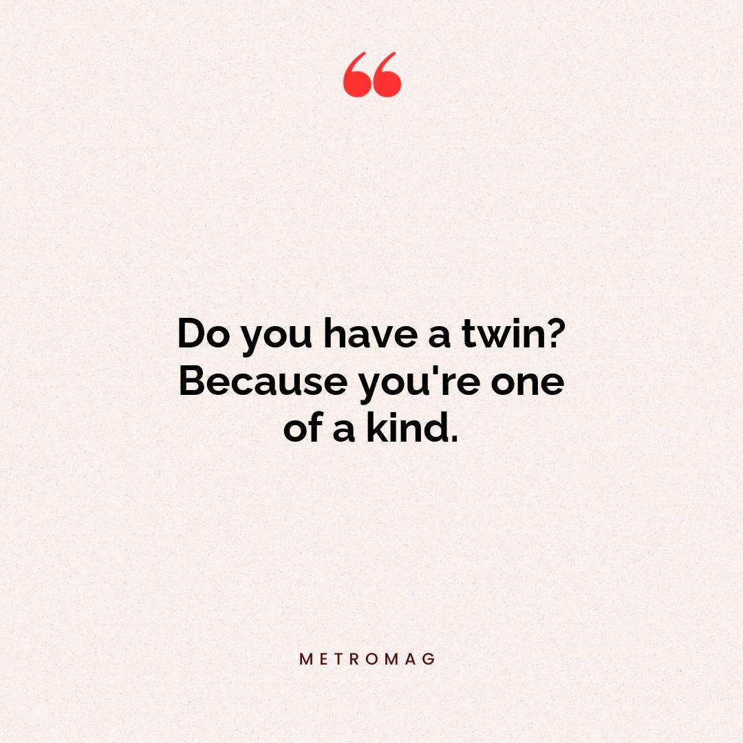 Do you have a twin? Because you're one of a kind.