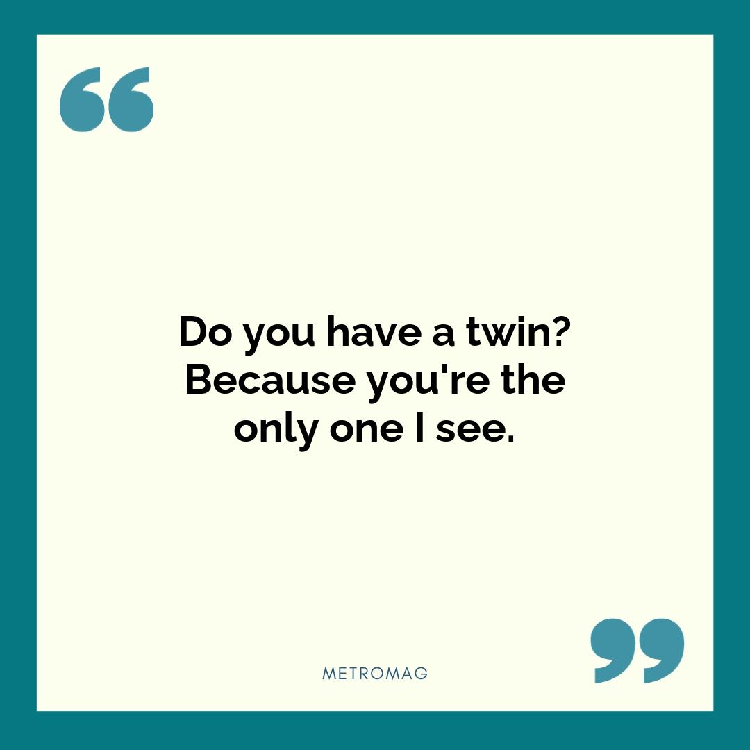 Do you have a twin? Because you're the only one I see.