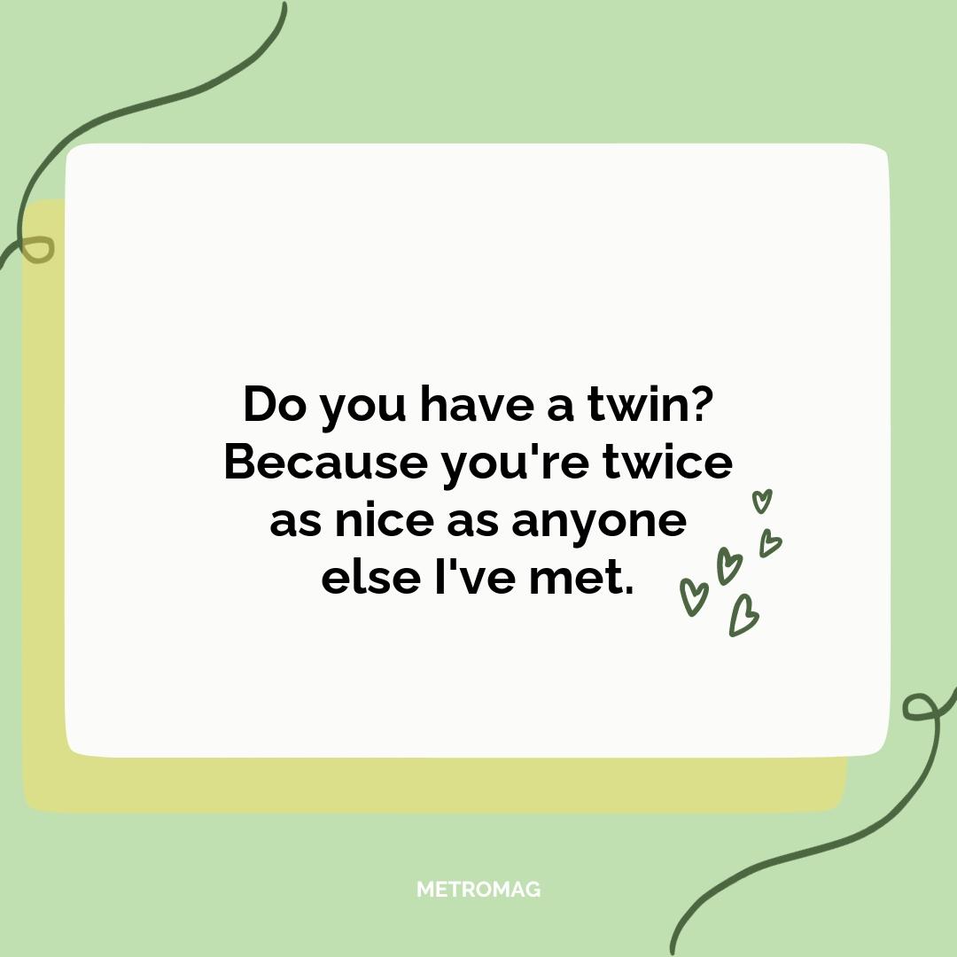 Do you have a twin? Because you're twice as nice as anyone else I've met.