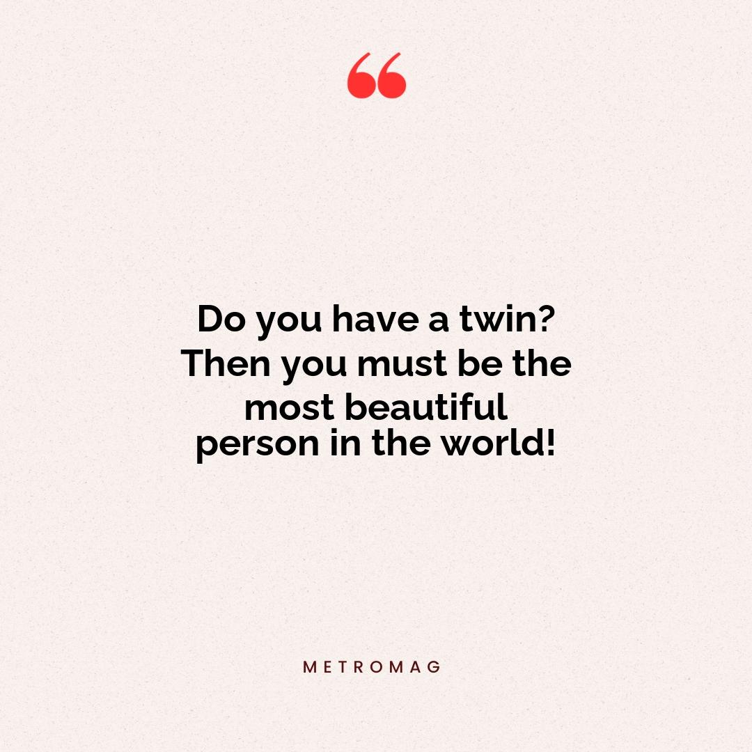 Do you have a twin? Then you must be the most beautiful person in the world!