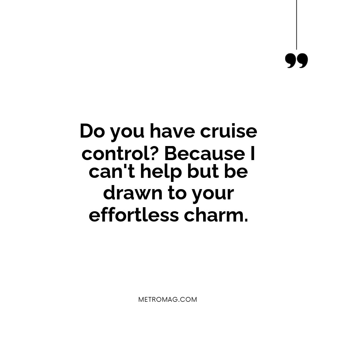 Do you have cruise control? Because I can't help but be drawn to your effortless charm.