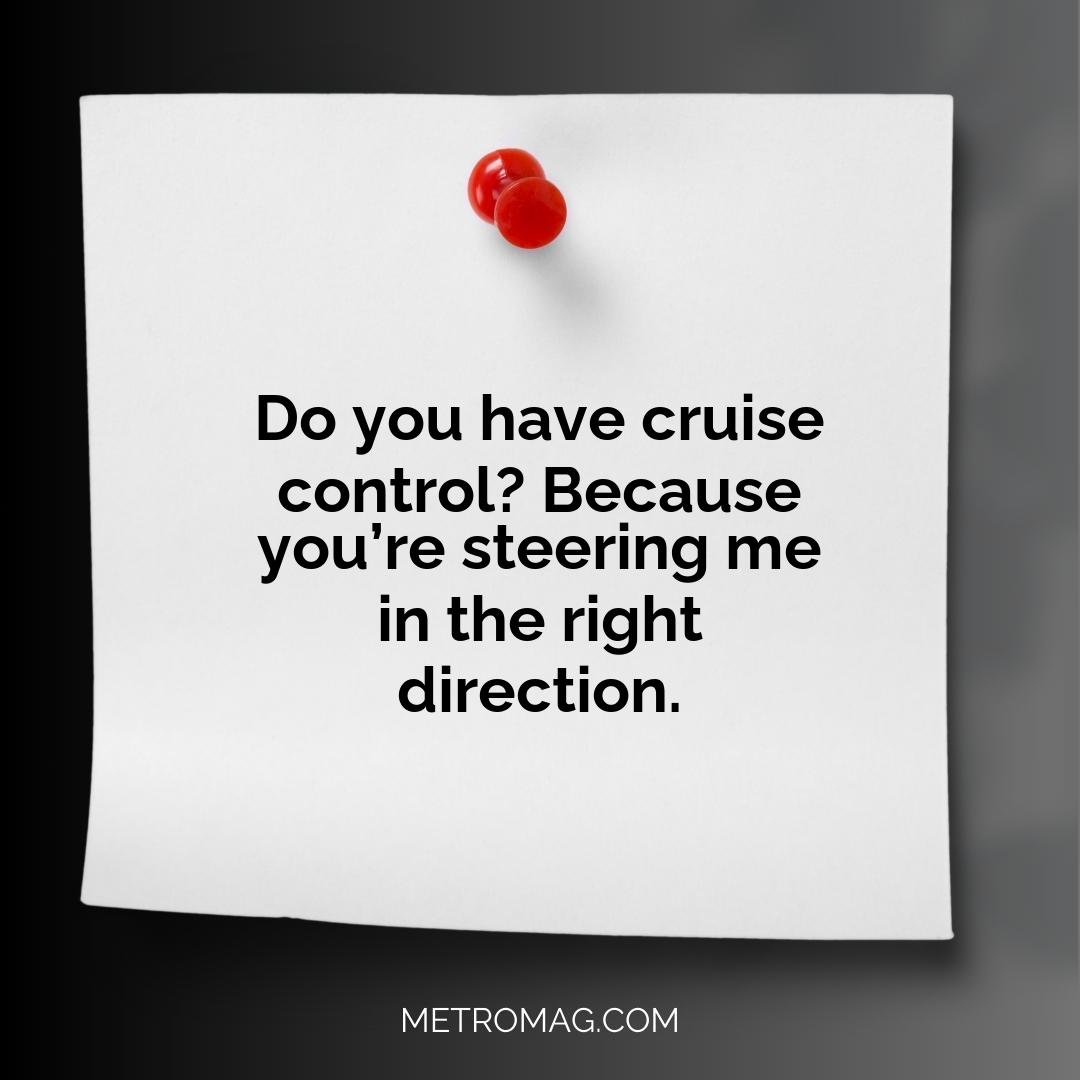 Do you have cruise control? Because you’re steering me in the right direction.