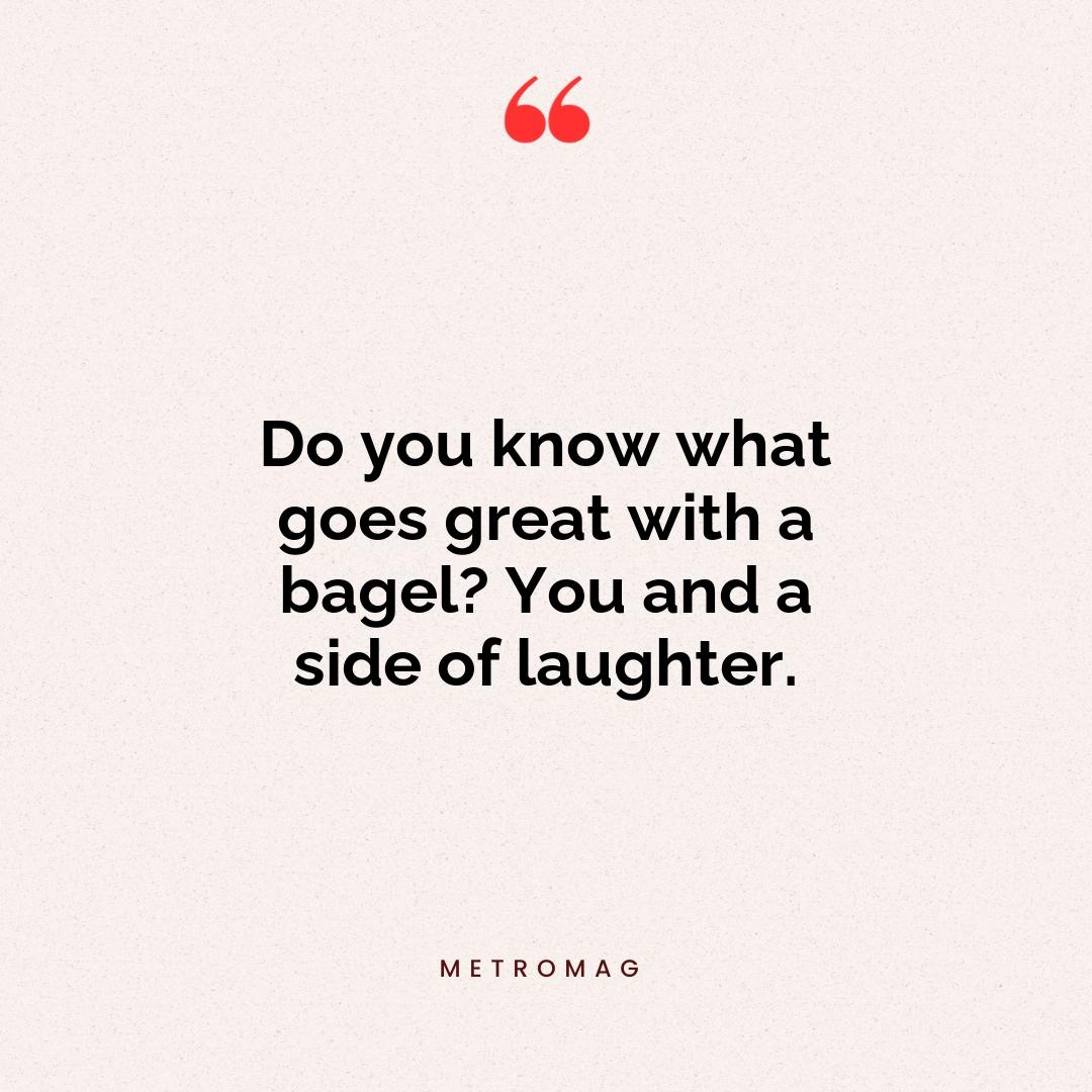 Do you know what goes great with a bagel? You and a side of laughter.