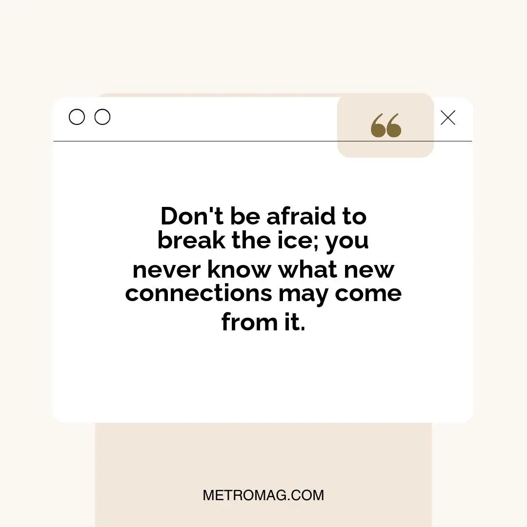 Don't be afraid to break the ice; you never know what new connections may come from it.