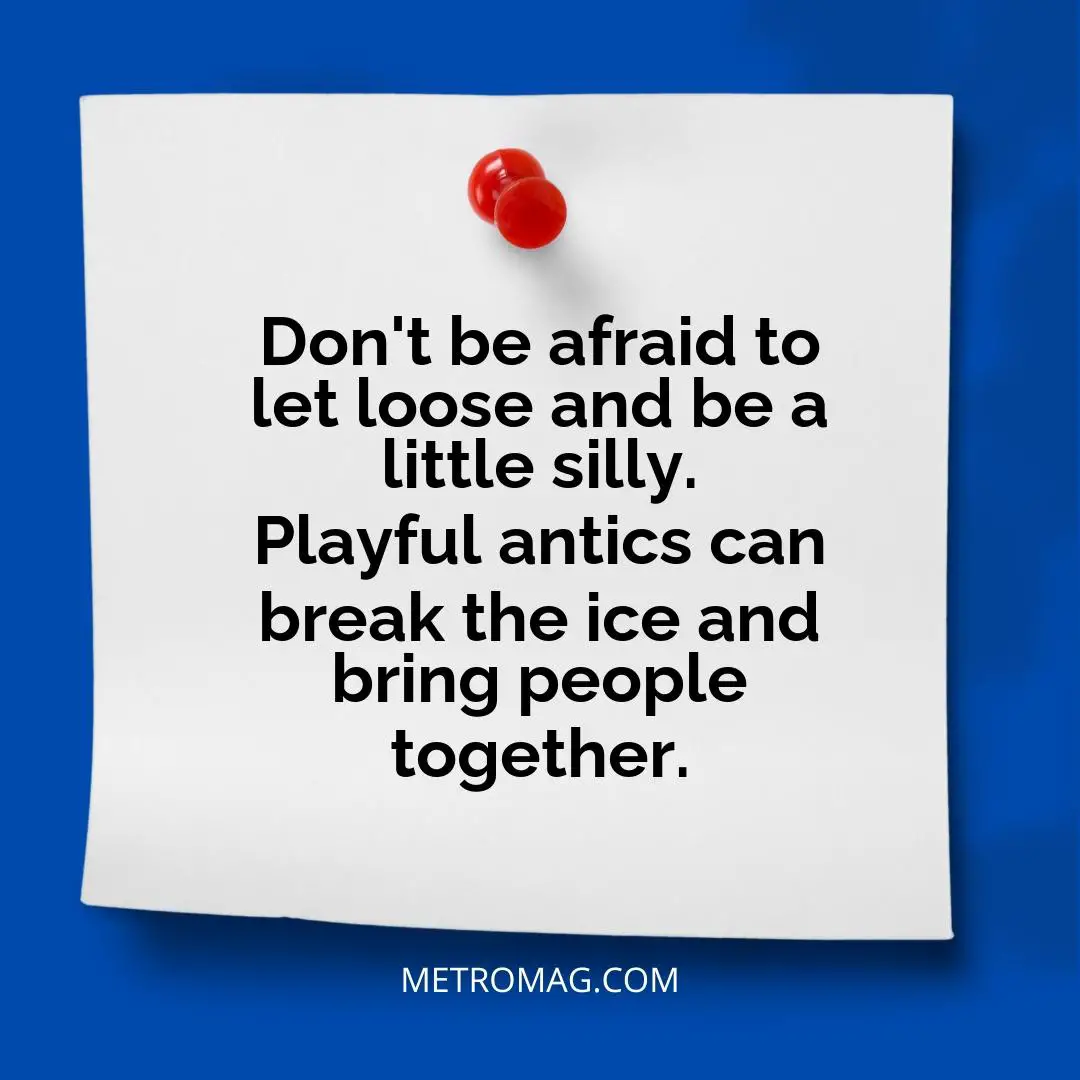Don't be afraid to let loose and be a little silly. Playful antics can break the ice and bring people together.