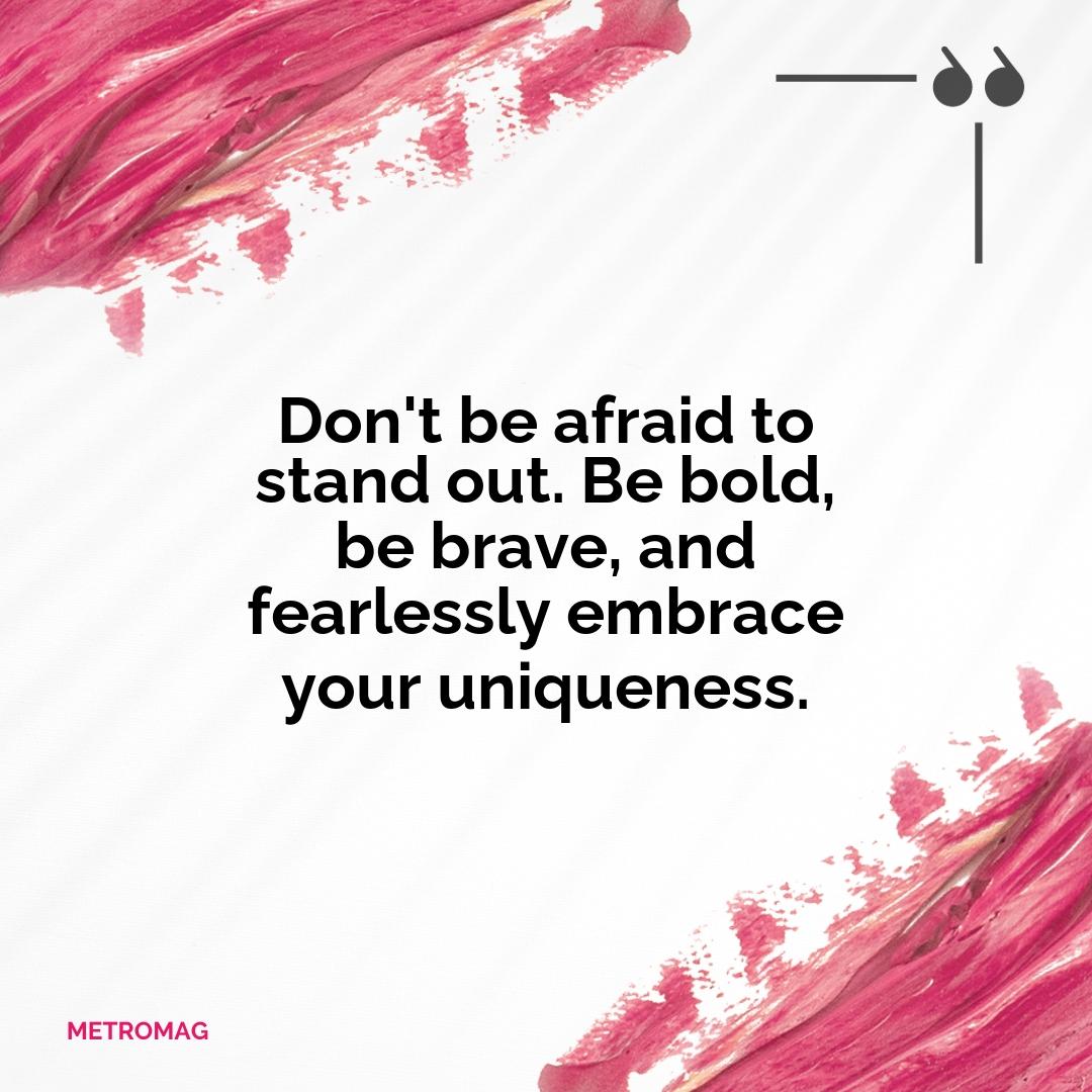 Don't be afraid to stand out. Be bold, be brave, and fearlessly embrace your uniqueness.