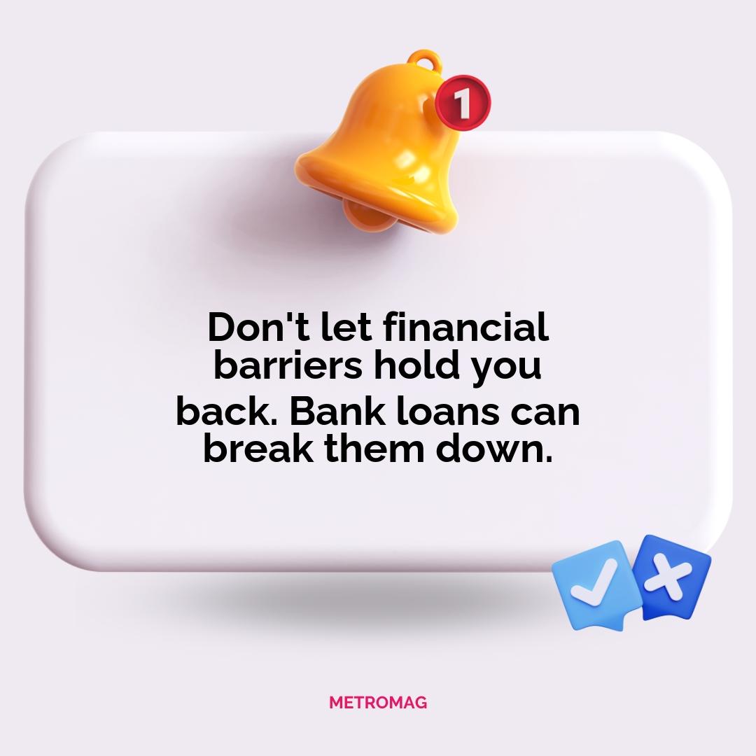 Don't let financial barriers hold you back. Bank loans can break them down.
