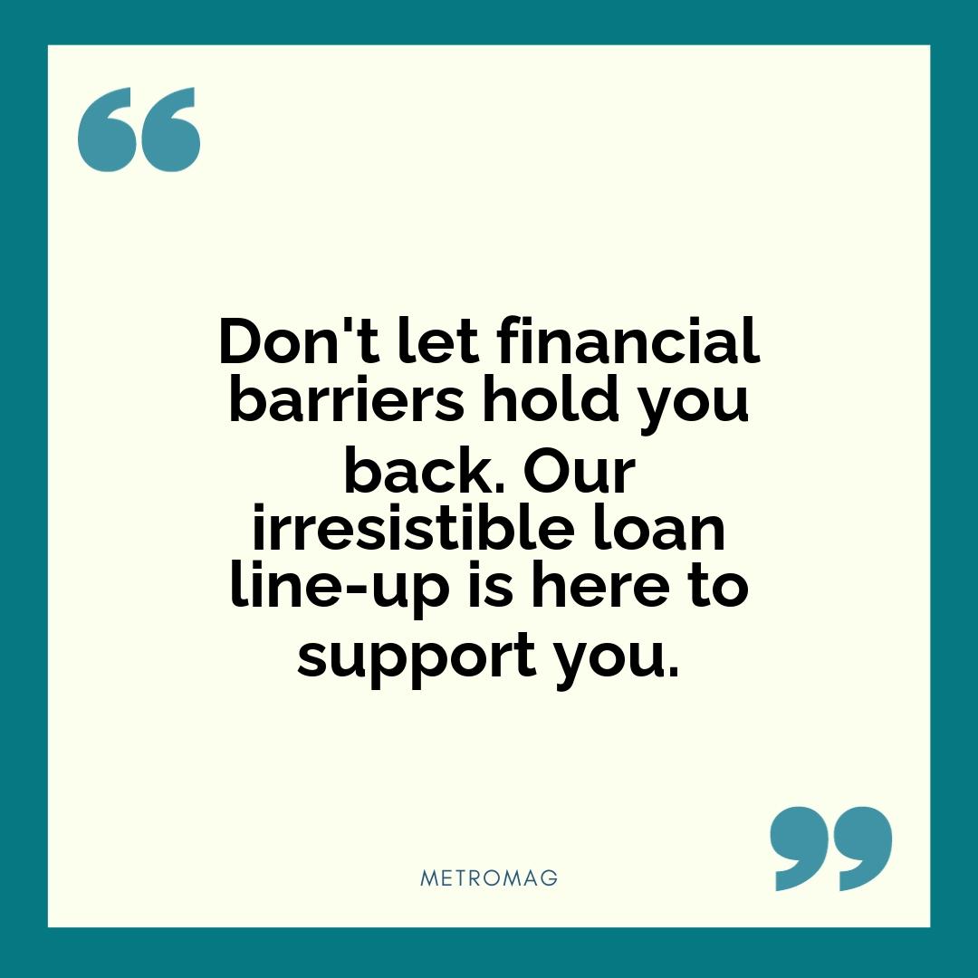 Don't let financial barriers hold you back. Our irresistible loan line-up is here to support you.