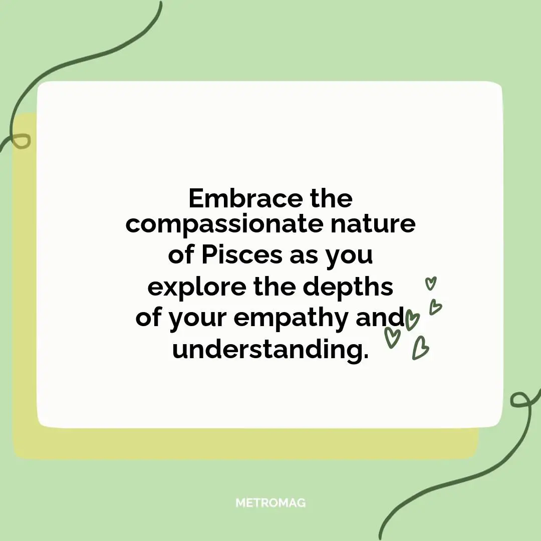 Embrace the compassionate nature of Pisces as you explore the depths of your empathy and understanding.