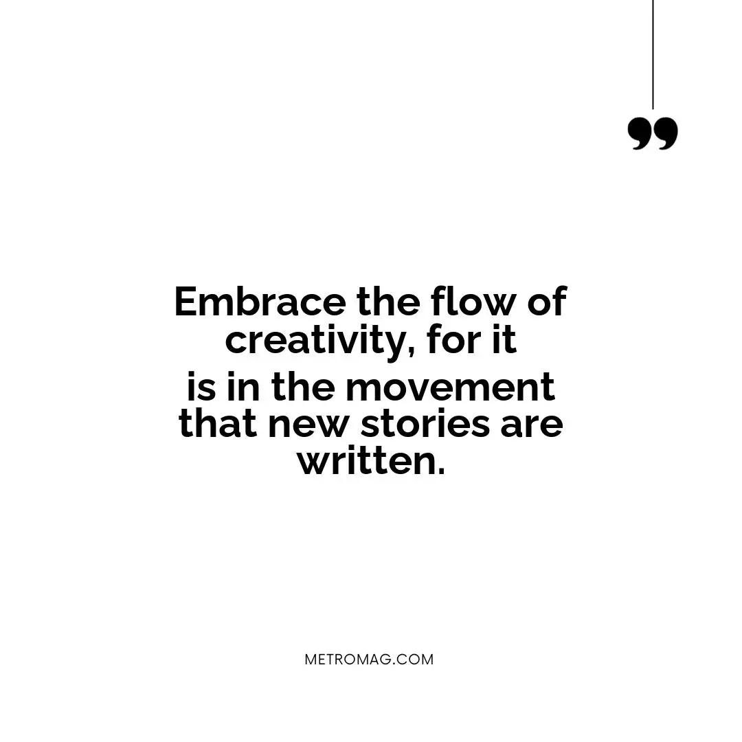Embrace the flow of creativity, for it is in the movement that new stories are written.