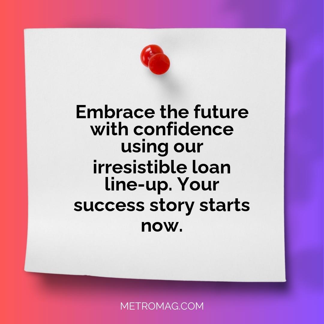 Embrace the future with confidence using our irresistible loan line-up. Your success story starts now.