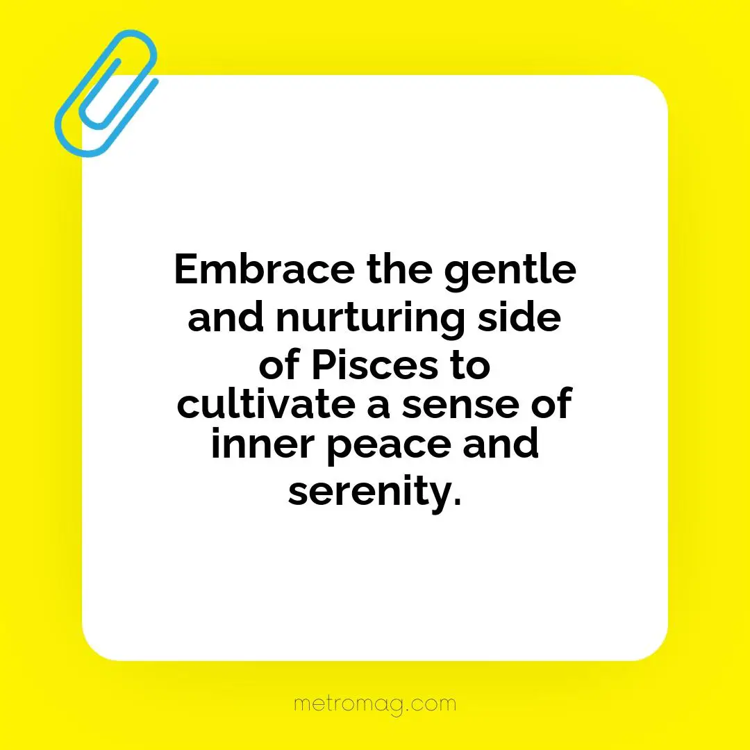 Embrace the gentle and nurturing side of Pisces to cultivate a sense of inner peace and serenity.