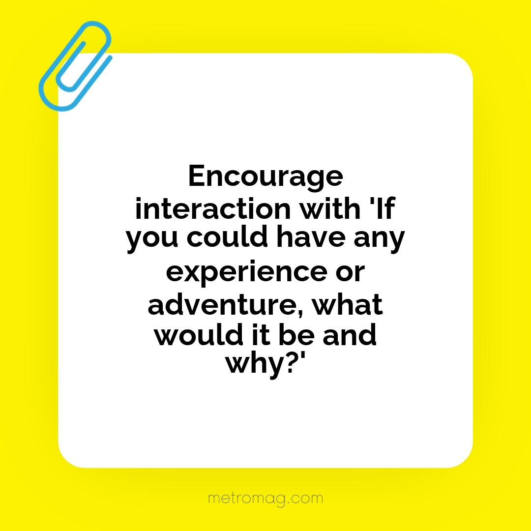 Encourage interaction with 'If you could have any experience or adventure, what would it be and why?'