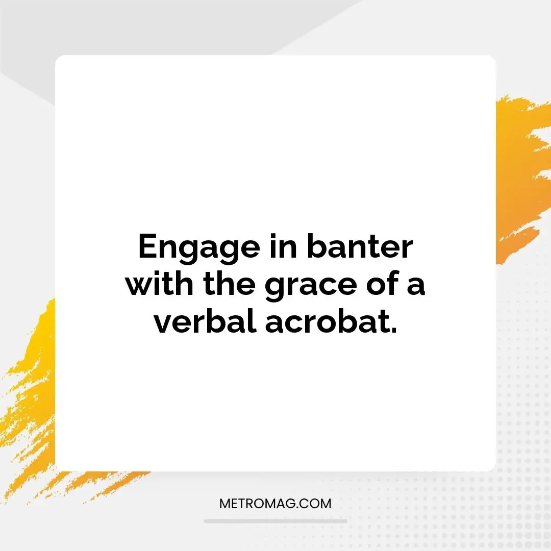 Engage in banter with the grace of a verbal acrobat.