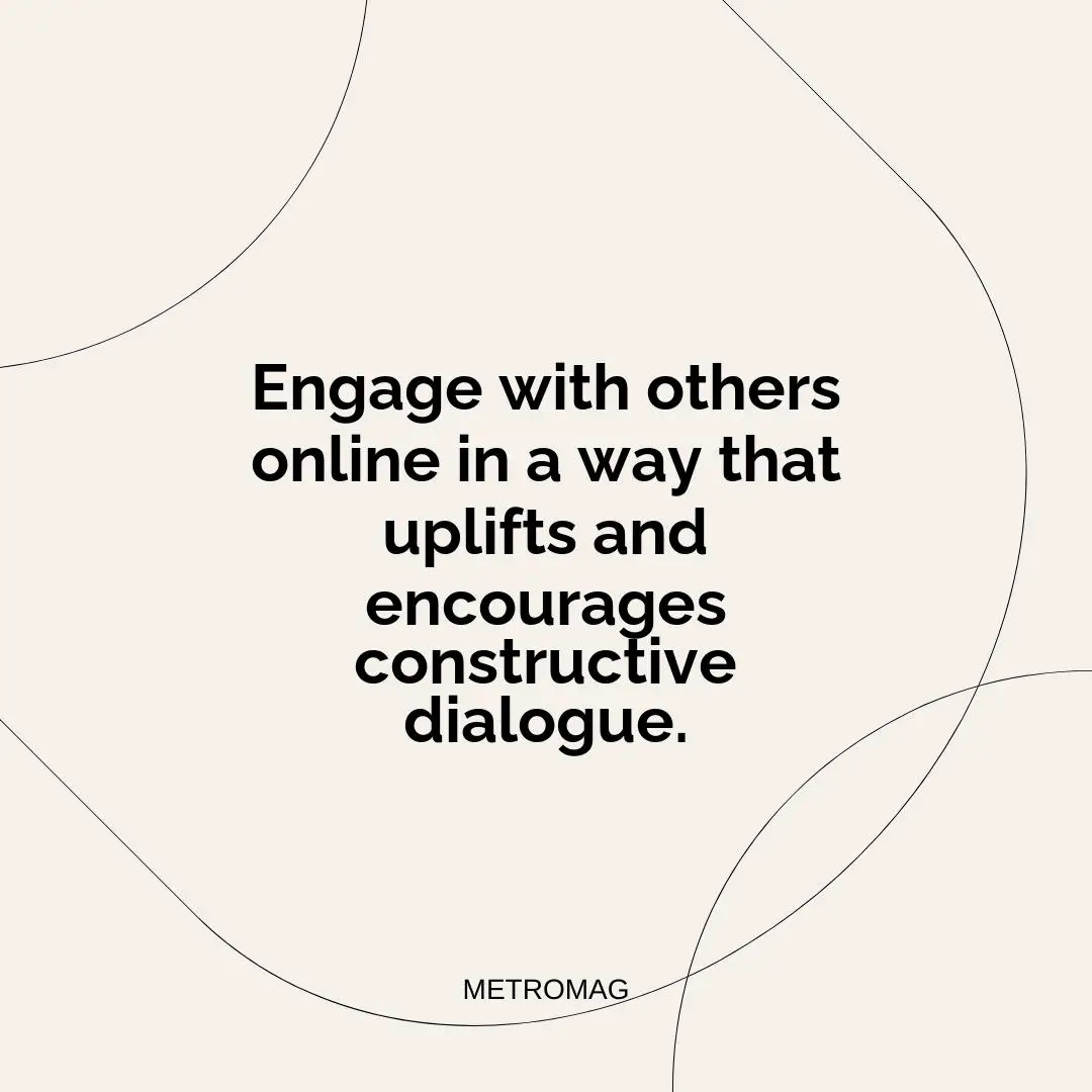 Engage with others online in a way that uplifts and encourages constructive dialogue.