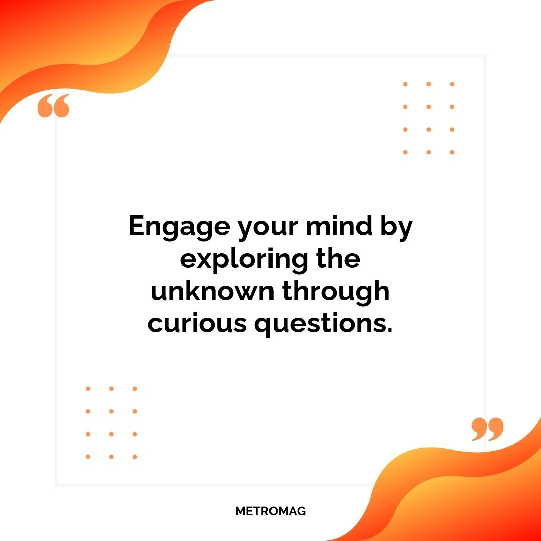 Engage your mind by exploring the unknown through curious questions.
