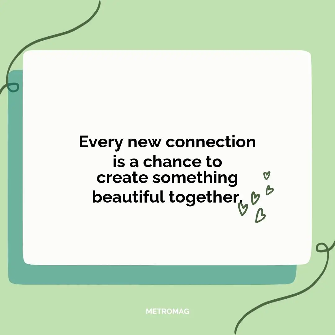 Every new connection is a chance to create something beautiful together.