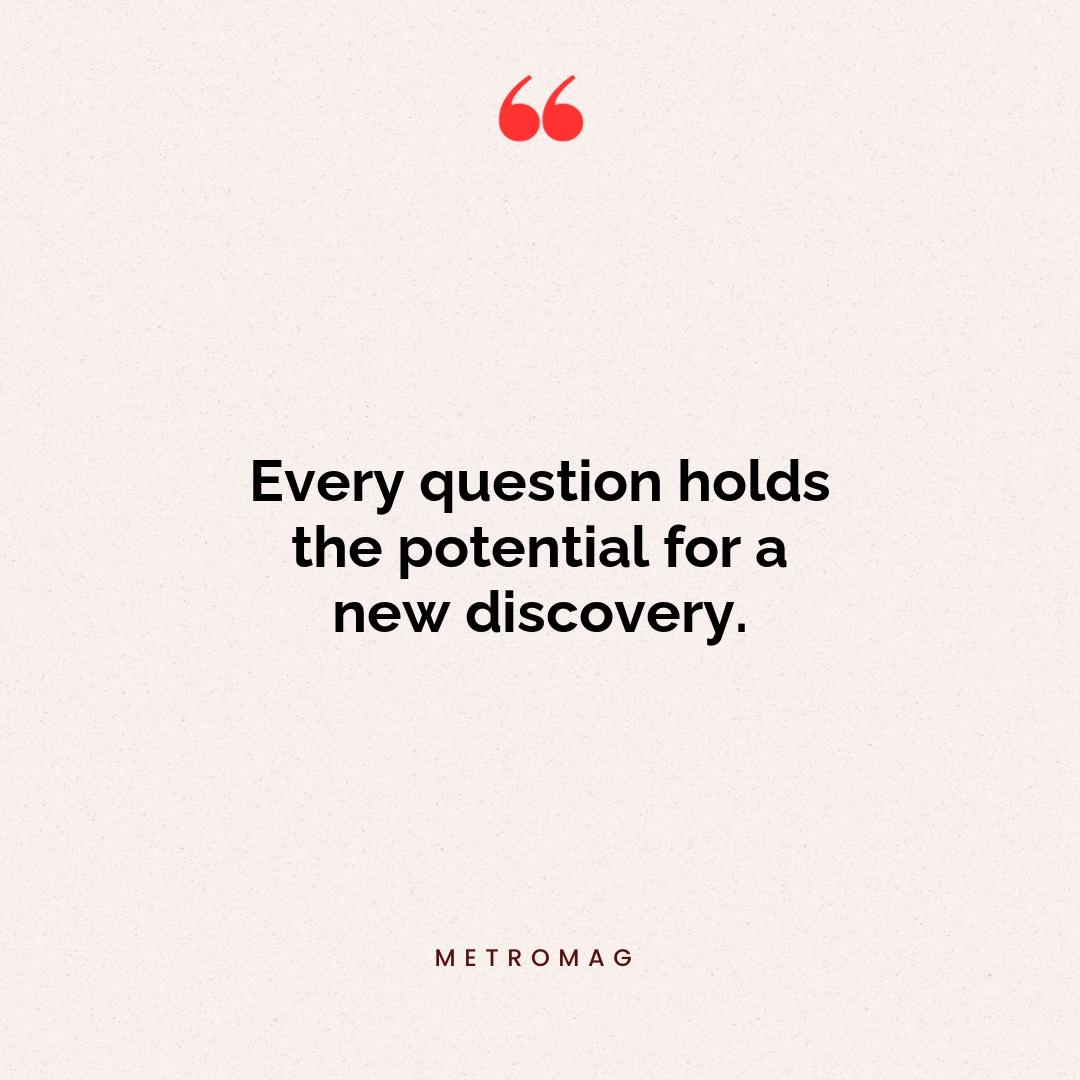 Every question holds the potential for a new discovery.