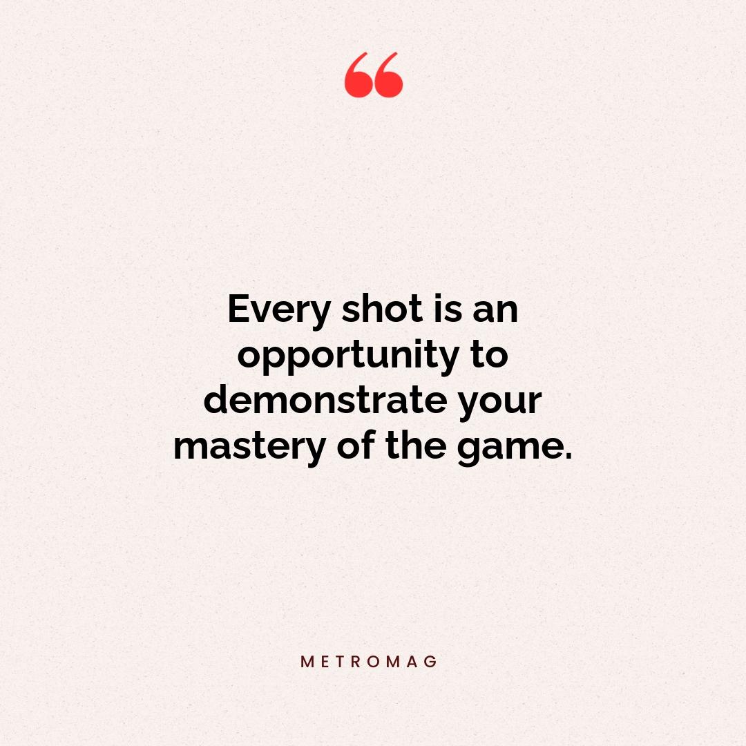 Every shot is an opportunity to demonstrate your mastery of the game.