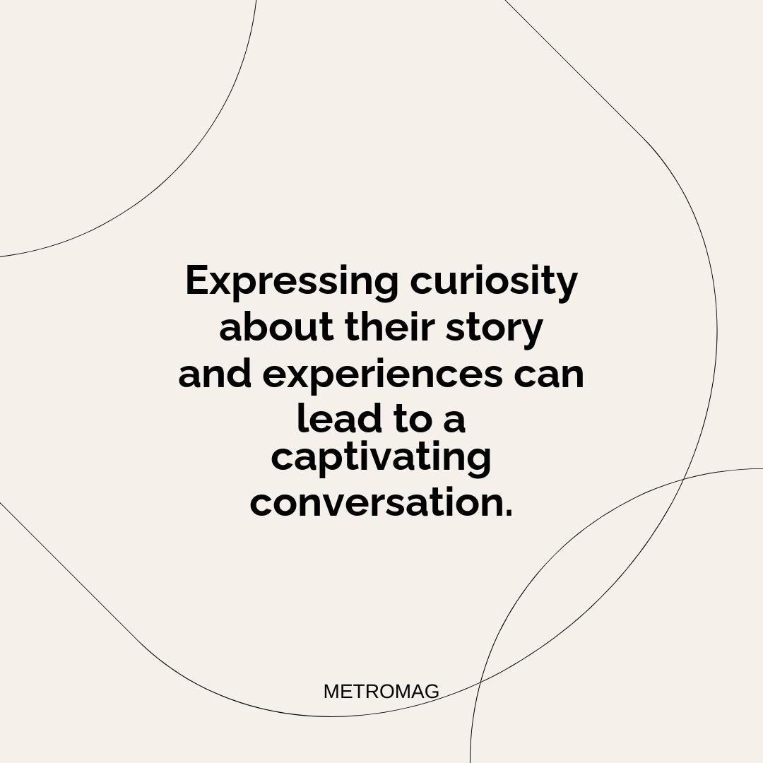 Expressing curiosity about their story and experiences can lead to a captivating conversation.