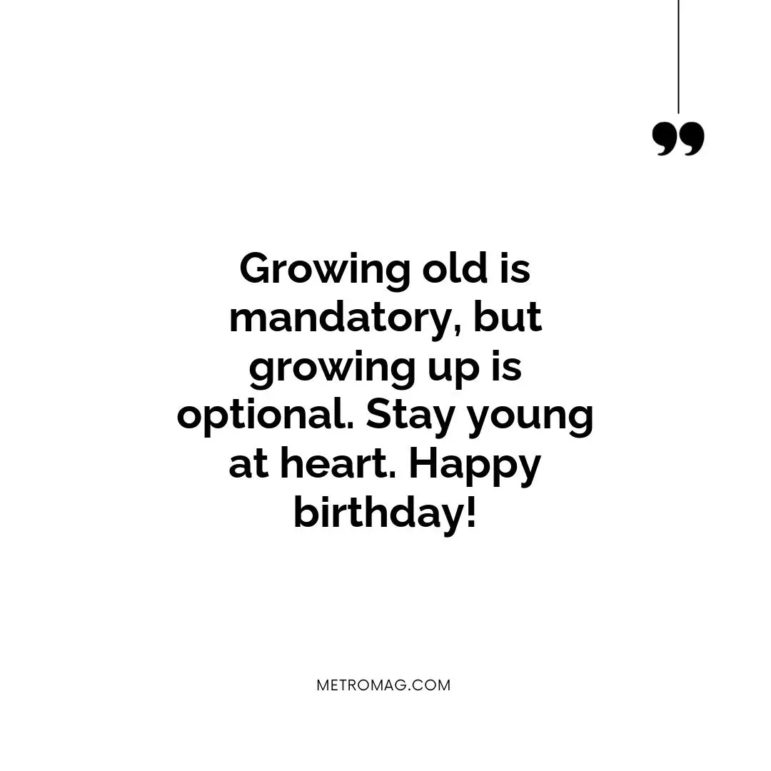 Growing old is mandatory, but growing up is optional. Stay young at heart. Happy birthday!