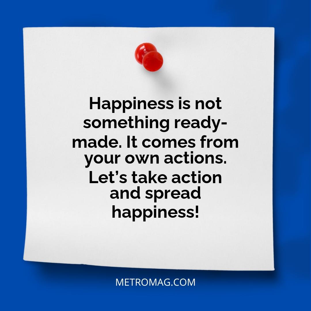 Happiness is not something ready-made. It comes from your own actions. Let’s take action and spread happiness!