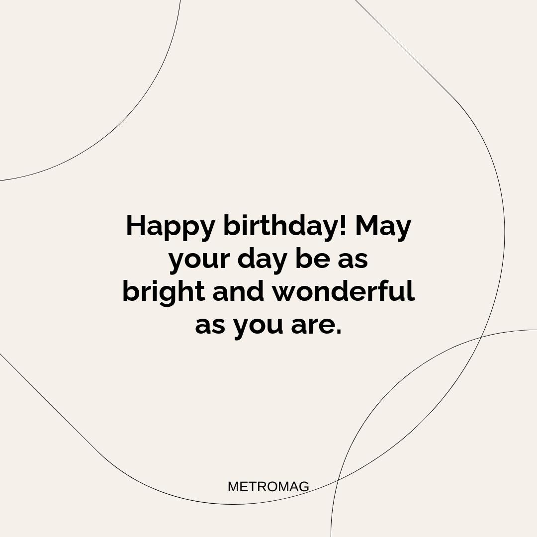 Happy birthday! May your day be as bright and wonderful as you are.