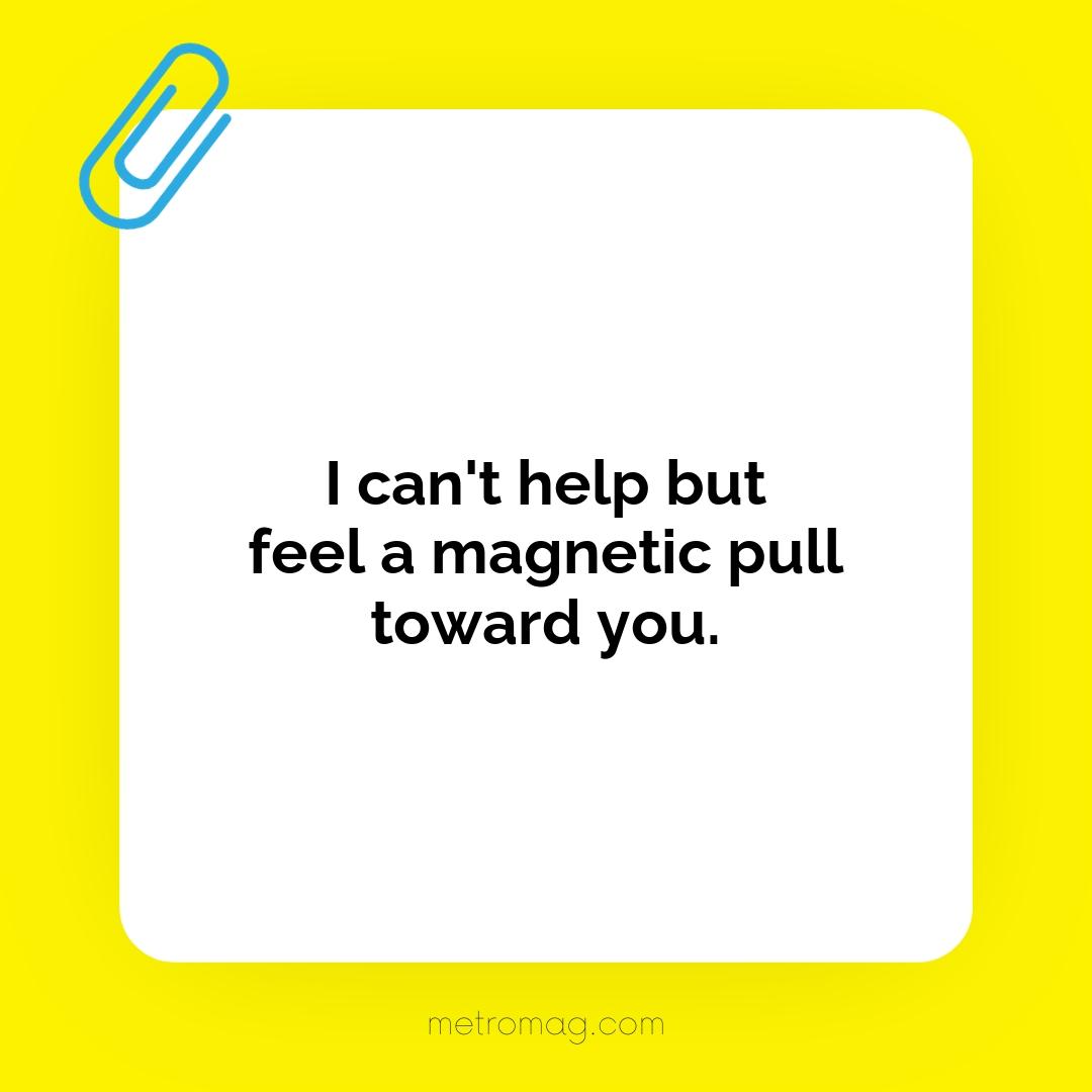 I can't help but feel a magnetic pull toward you.