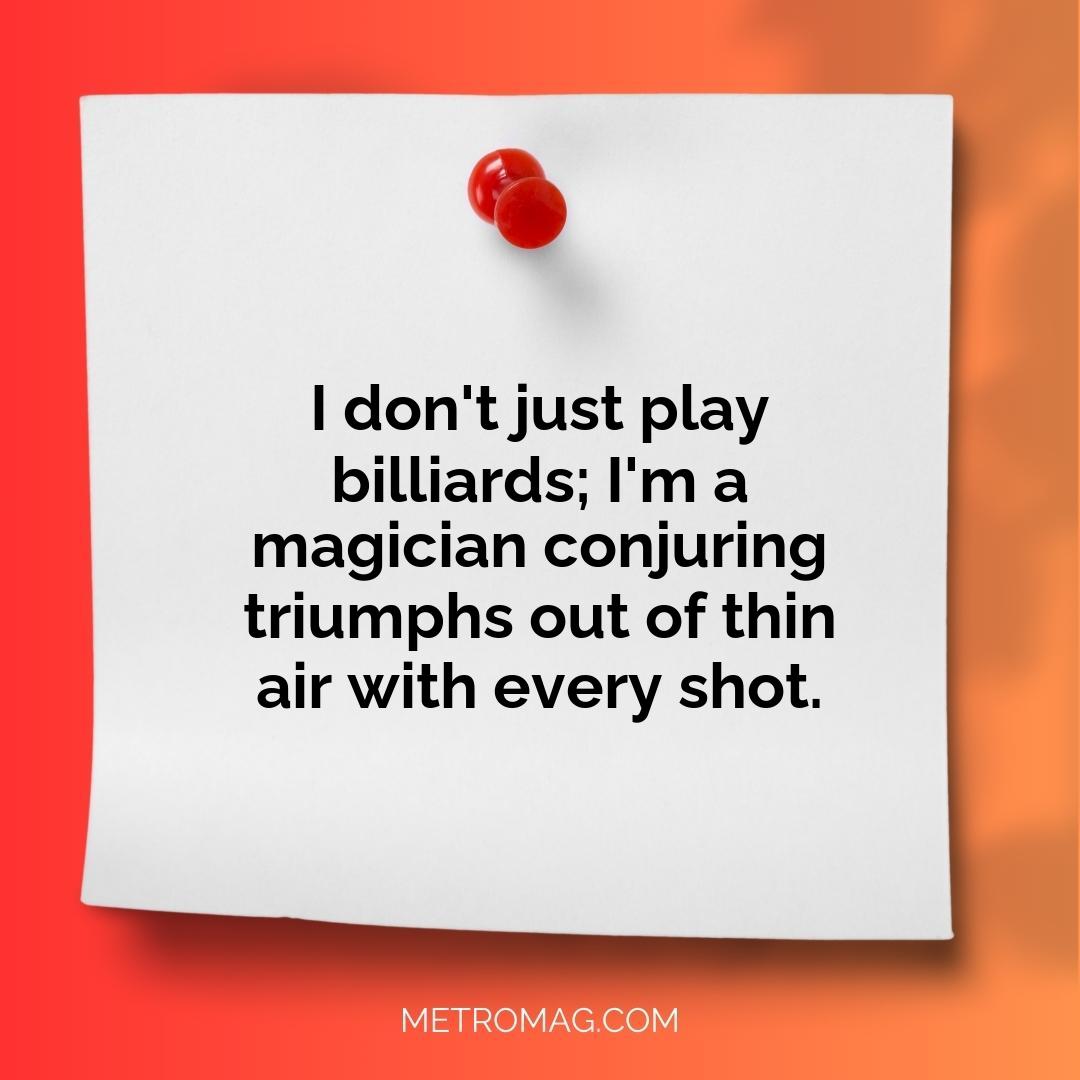 I don't just play billiards; I'm a magician conjuring triumphs out of thin air with every shot.