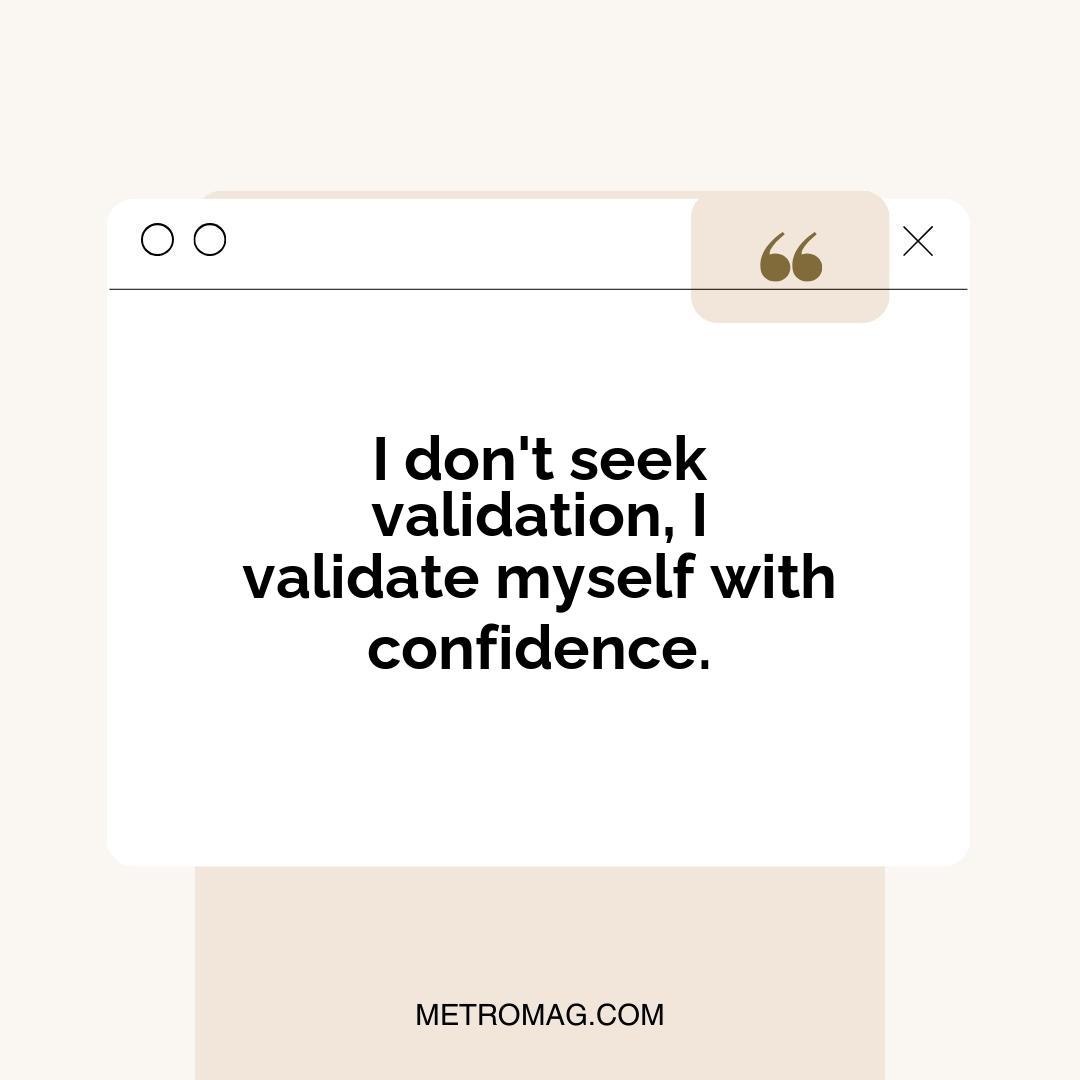 I don't seek validation, I validate myself with confidence.