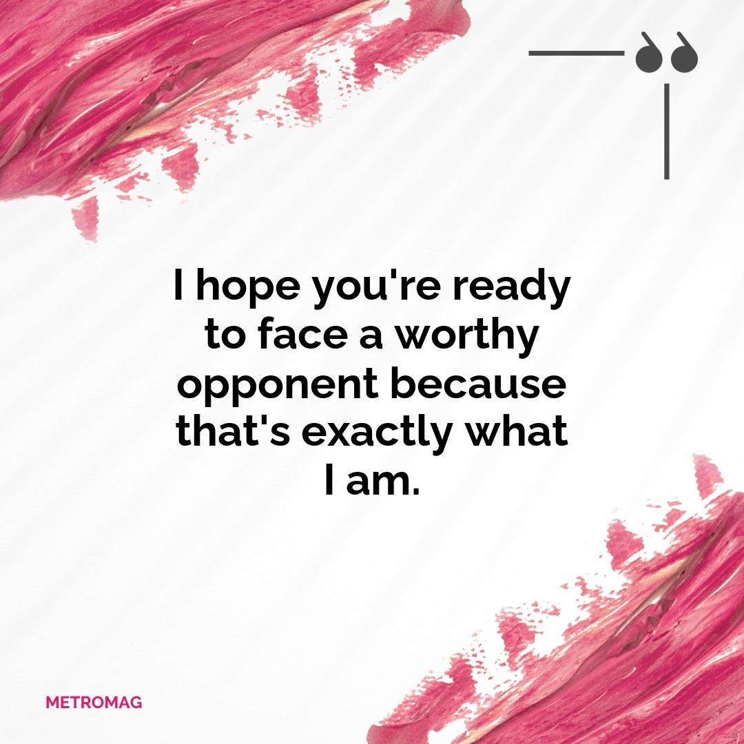 I hope you're ready to face a worthy opponent because that's exactly what I am.