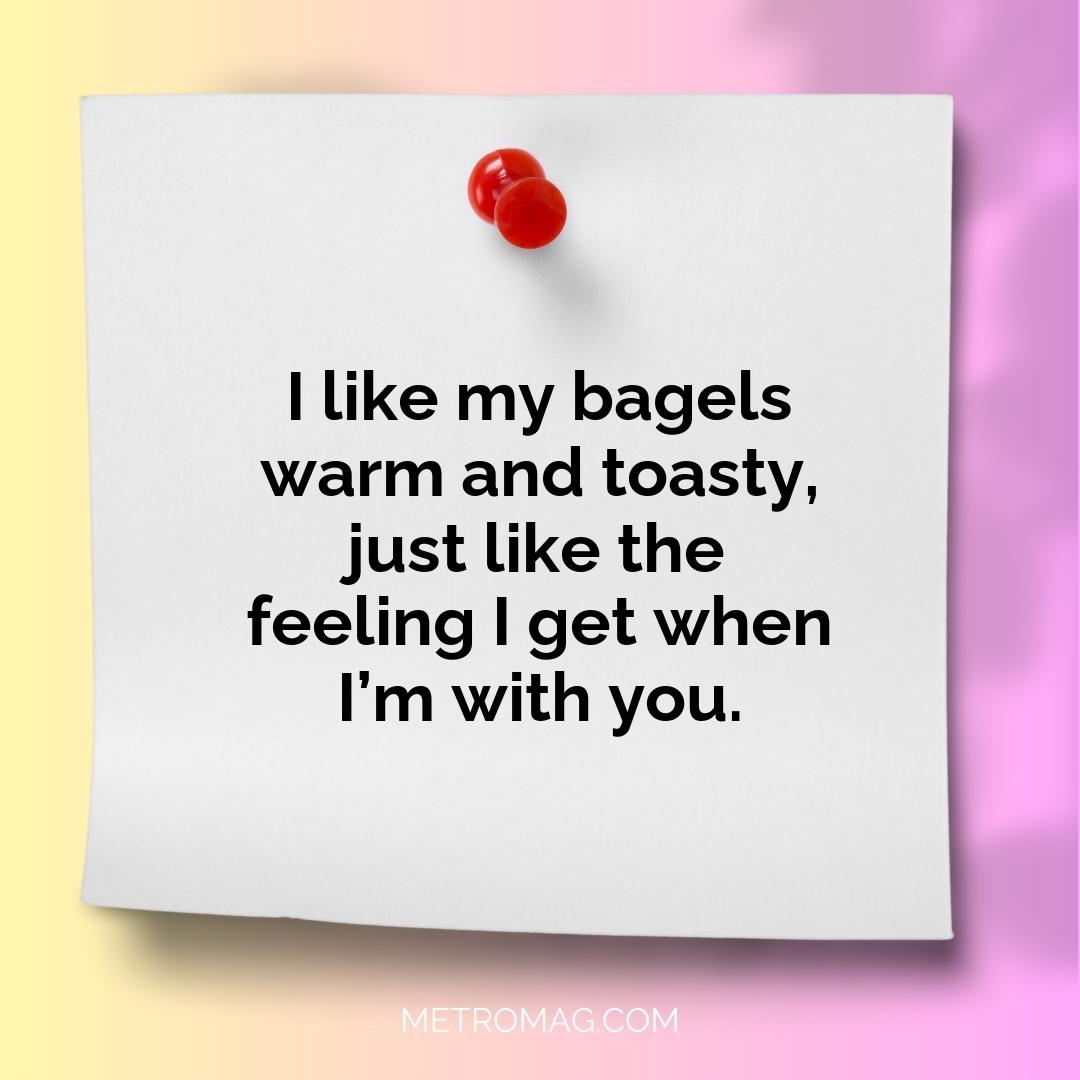 I like my bagels warm and toasty, just like the feeling I get when I’m with you.