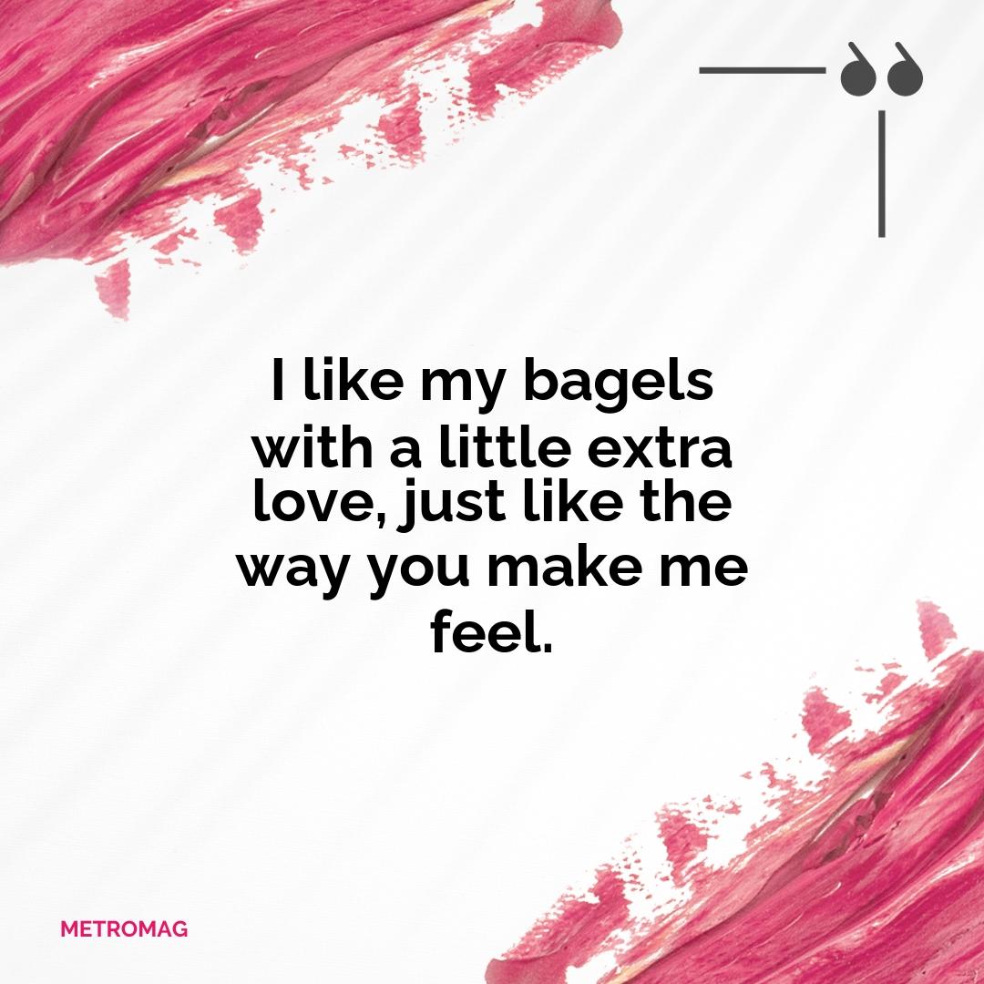 I like my bagels with a little extra love, just like the way you make me feel.