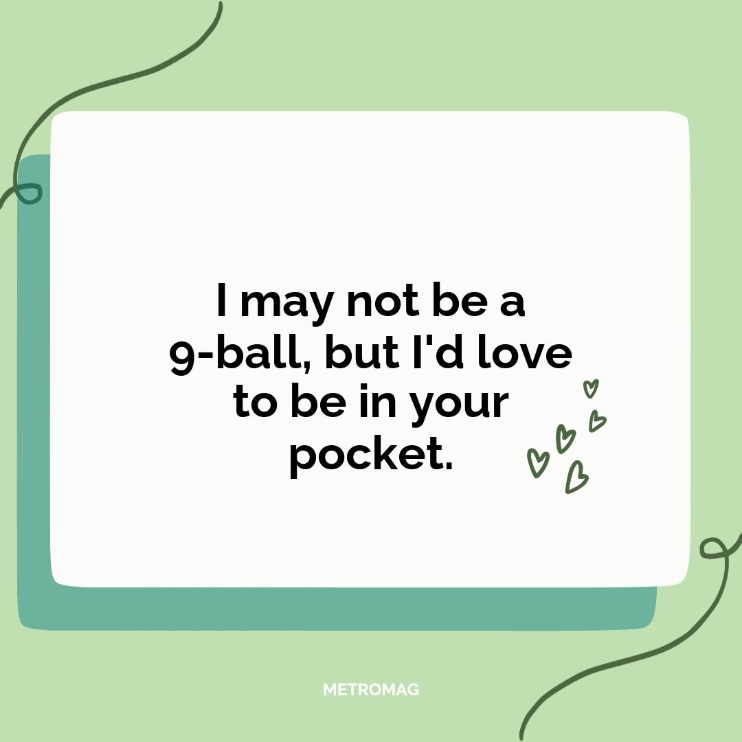 I may not be a 9-ball, but I'd love to be in your pocket.